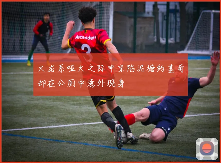 火龙系哑火之际申京陷泥塘约基奇却在公厕中意外现身