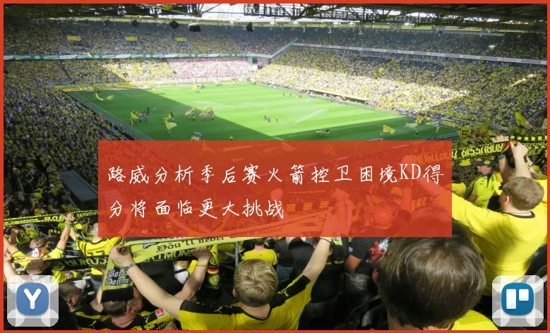 路威分析季后赛火箭控卫困境KD得分将面临更大挑战