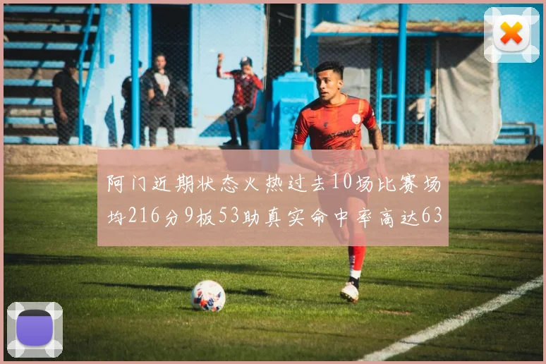阿门近期状态火热过去10场比赛场均216分9板53助真实命中率高达634