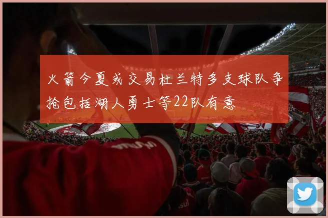 火箭今夏或交易杜兰特多支球队争抢包括湖人勇士等22队有意