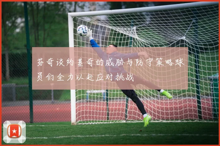 芬奇谈约基奇的威胁与防守策略球员们全力以赴应对挑战