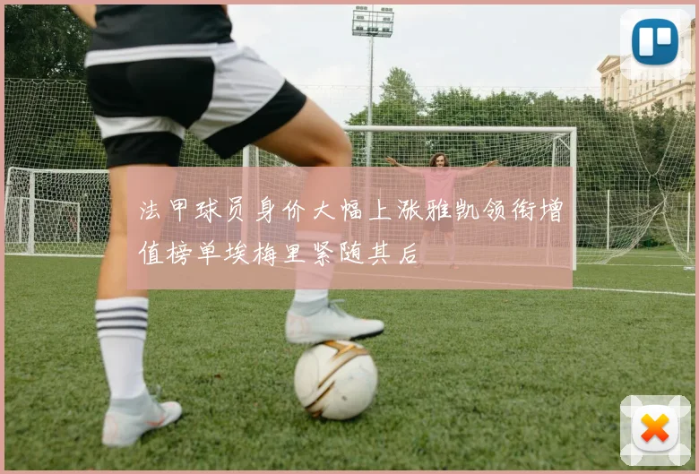 法甲球员身价大幅上涨雅凯领衔增值榜单埃梅里紧随其后