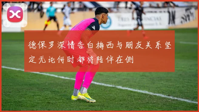 德保罗深情告白梅西与朋友关系坚定无论何时都将陪伴在侧