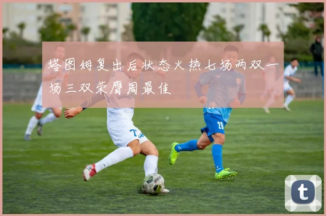 塔图姆复出后状态火热七场两双一场三双荣膺周最佳