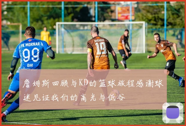 詹姆斯回顾与KD的篮球旅程感谢球迷见证我们的高光与低谷