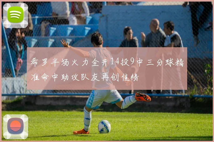 希罗半场火力全开14投9中三分球精准命中助攻队友再创佳绩