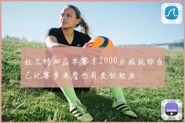 杜兰特回应单赛季2000分成就称自己比赛多老詹也有类似经历
