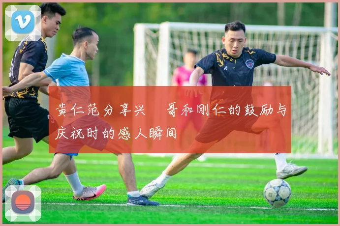 黄仁范分享兴慜哥和刚仁的鼓励与庆祝时的感人瞬间