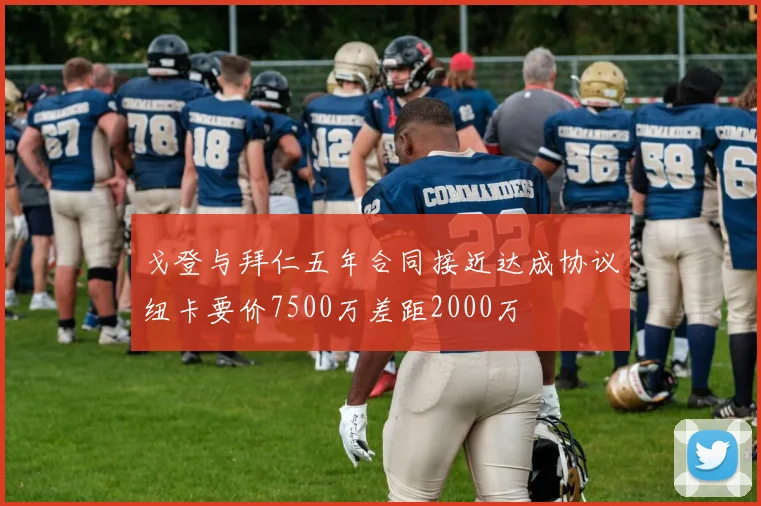 戈登与拜仁五年合同接近达成协议纽卡要价7500万差距2000万