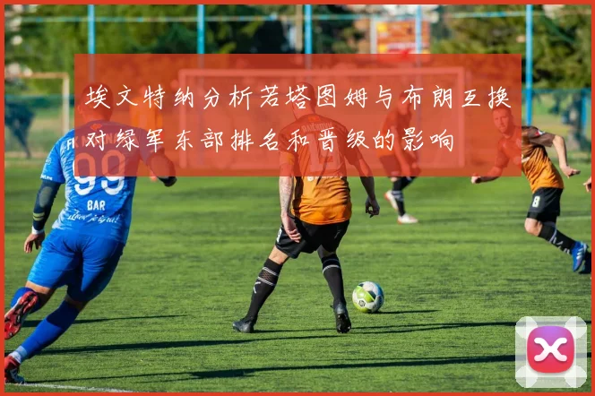 埃文特纳分析若塔图姆与布朗互换对绿军东部排名和晋级的影响
