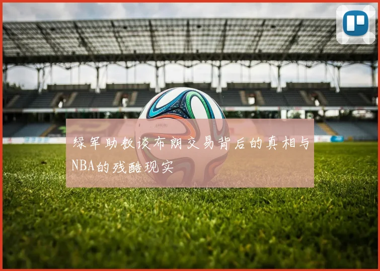 绿军助教谈布朗交易背后的真相与NBA的残酷现实