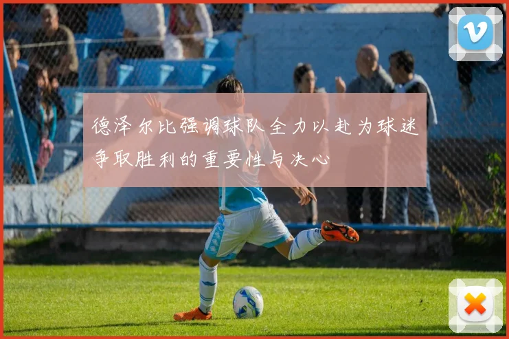 德泽尔比强调球队全力以赴为球迷争取胜利的重要性与决心