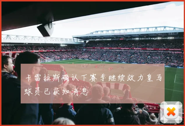 卡雷拉斯确认下赛季继续效力皇马球员已获知消息