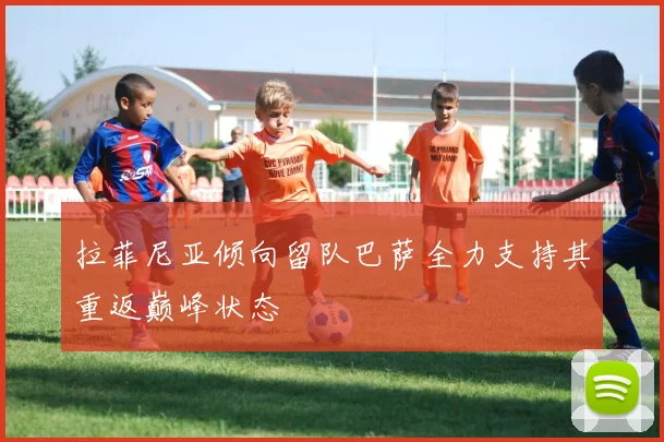 拉菲尼亚倾向留队巴萨全力支持其重返巅峰状态
