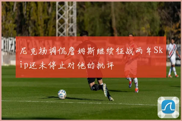 尼克杨调侃詹姆斯继续征战两年Skip还未停止对他的批评