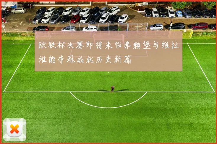 欧联杯决赛即将来临弗赖堡与维拉谁能夺冠成就历史新篇