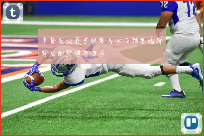 李贤重谈夏季联赛与世亚预赛选择背后的梦想与追求