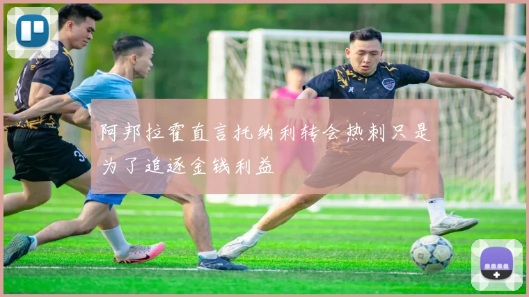 阿邦拉霍直言托纳利转会热刺只是为了追逐金钱利益