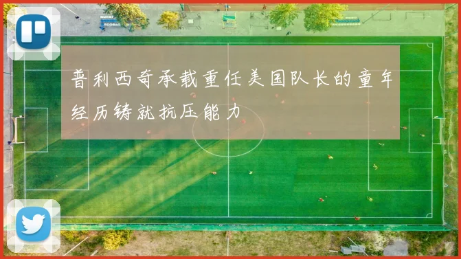 普利西奇承载重任美国队长的童年经历铸就抗压能力