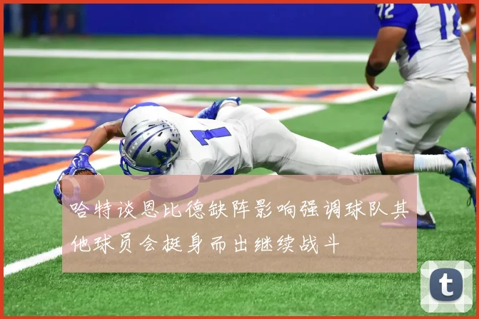 哈特谈恩比德缺阵影响强调球队其他球员会挺身而出继续战斗