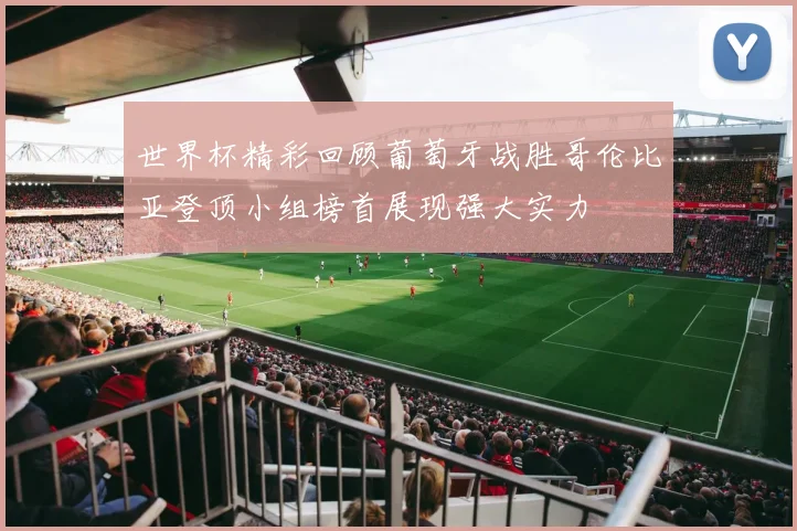 世界杯精彩回顾葡萄牙战胜哥伦比亚登顶小组榜首展现强大实力