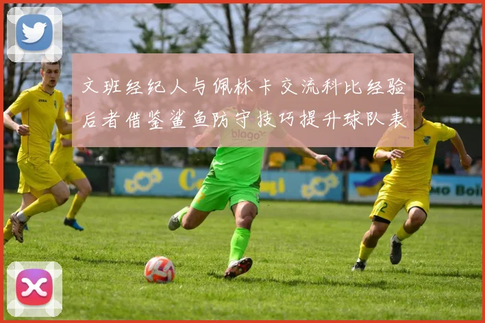 文班经纪人与佩林卡交流科比经验后者借鉴鲨鱼防守技巧提升球队表现
