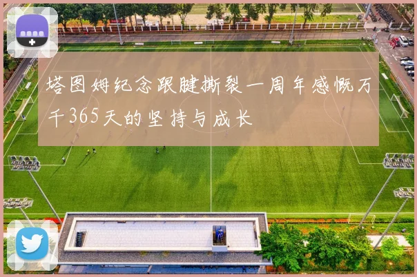 塔图姆纪念跟腱撕裂一周年感慨万千365天的坚持与成长