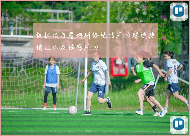 铁林谈与詹姆斯搭档的压力球迷热情让队友倍感压力