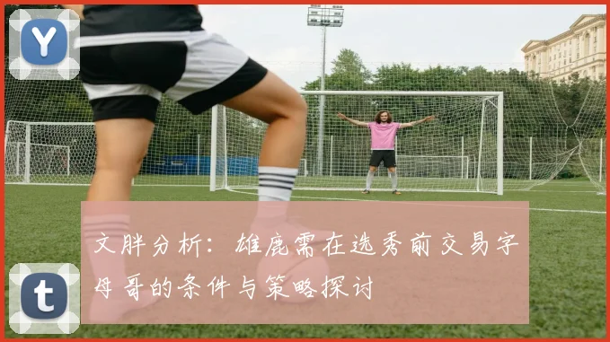 文胖分析：雄鹿需在选秀前交易字母哥的条件与策略探讨