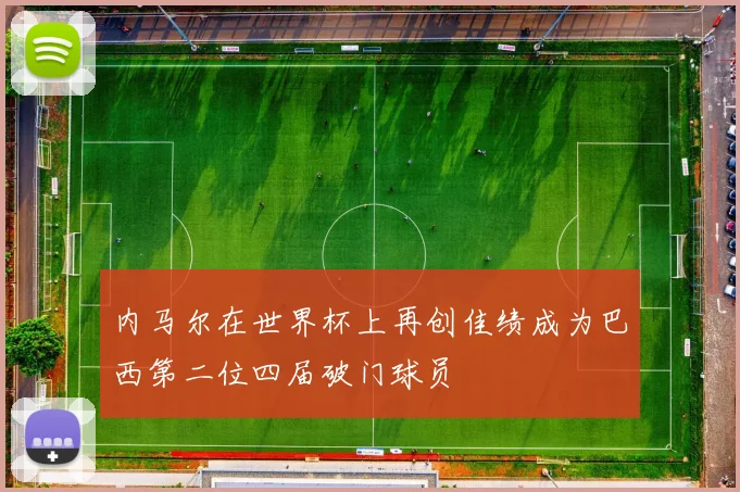 内马尔在世界杯上再创佳绩成为巴西第二位四届破门球员