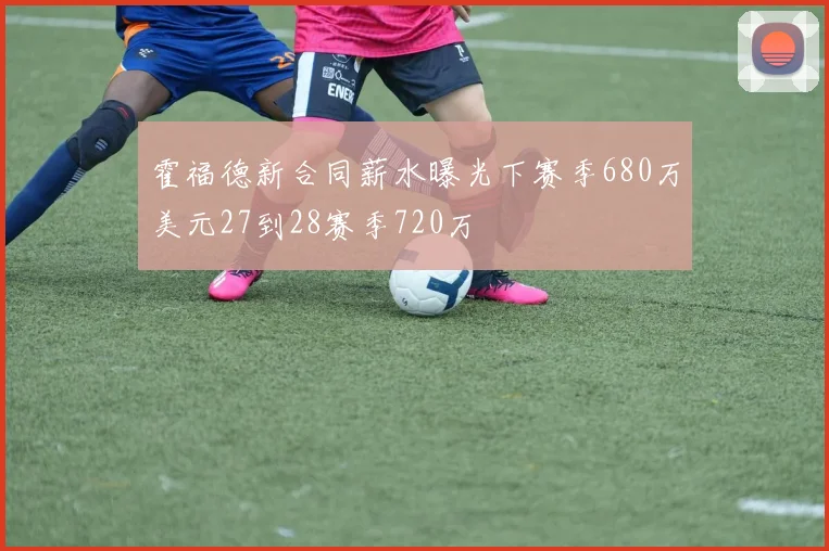 霍福德新合同薪水曝光下赛季680万美元27到28赛季720万