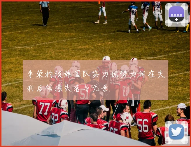李荣杓谈韩国队实力优势为何在失利后倍感失落与无奈