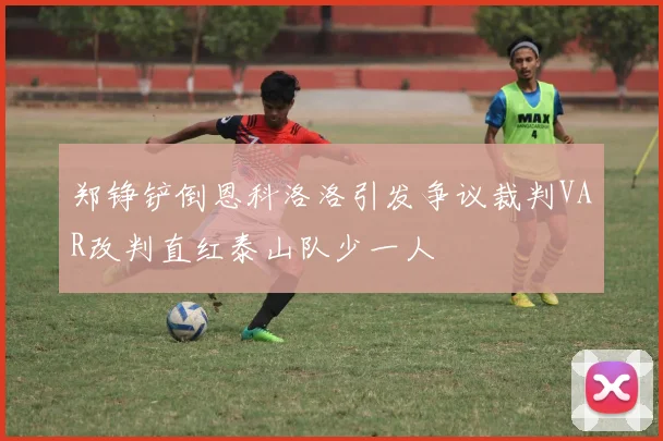 郑铮铲倒恩科洛洛引发争议裁判VAR改判直红泰山队少一人